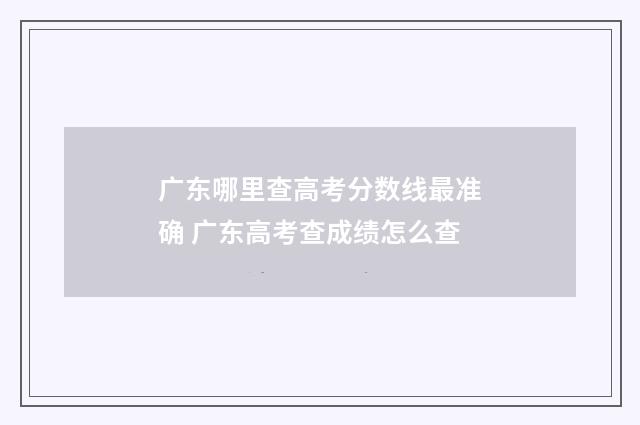 广东哪里查高考分数线最准确 广东高考查成绩怎么查