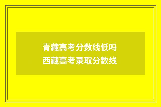 青藏高考分数线低吗 西藏高考录取分数线
