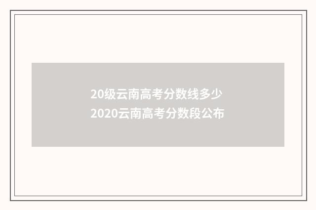 20级云南高考分数线多少 2020云南高考分数段公布