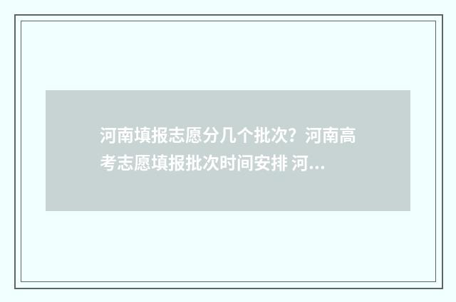 河南填报志愿分几个批次？河南高考志愿填报批次时间安排 河南省填志愿
