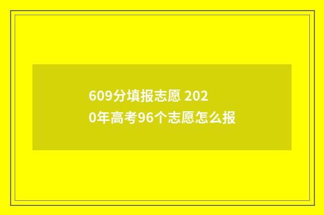 609分填报志愿 2020年高考96个志愿怎么报