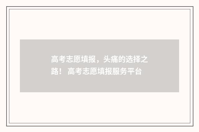 高考志愿填报，头痛的选择之路！ 高考志愿填报服务平台