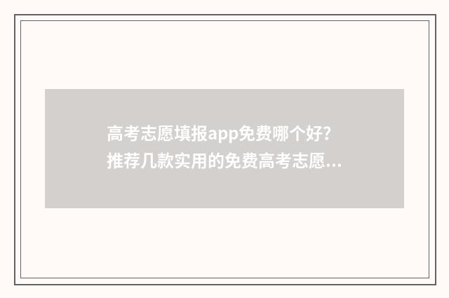 高考志愿填报app免费哪个好？推荐几款实用的免费高考志愿填报app 手机高考志愿填报app