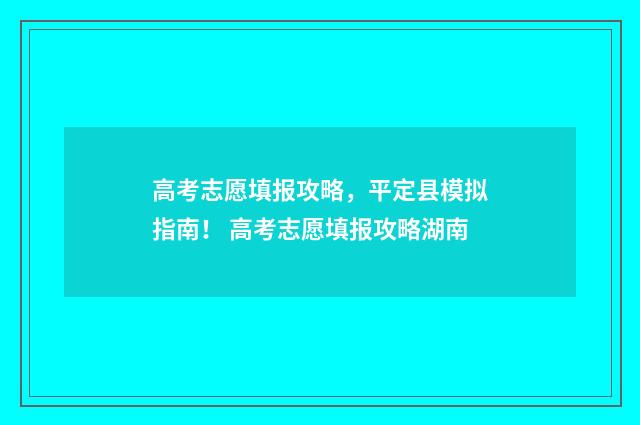 高考志愿填报攻略，平定县模拟指南！ 高考志愿填报攻略湖南