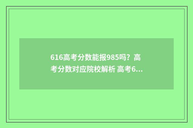 616高考分数能报985吗？高考分数对应院校解析 高考616分能上211大学吗