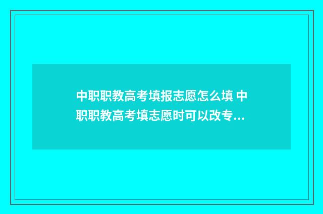中职职教高考填报志愿怎么填 中职职教高考填志愿时可以改专业吗