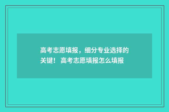 高考志愿填报，细分专业选择的关键！ 高考志愿填报怎么填报