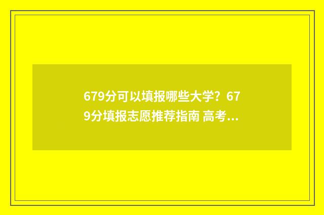 679分可以填报哪些大学？679分填报志愿推荐指南 高考分数679分可以去什么大学