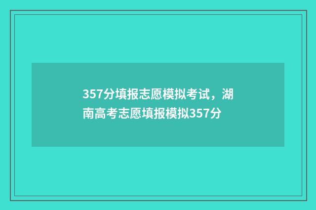 357分填报志愿模拟考试，湖南高考志愿填报模拟357分