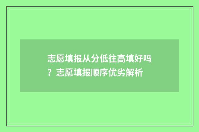志愿填报从分低往高填好吗？志愿填报顺序优劣解析