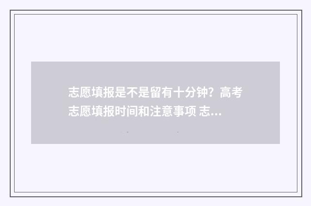 志愿填报是不是留有十分钟？高考志愿填报时间和注意事项 志愿填报是不是要在电脑上填