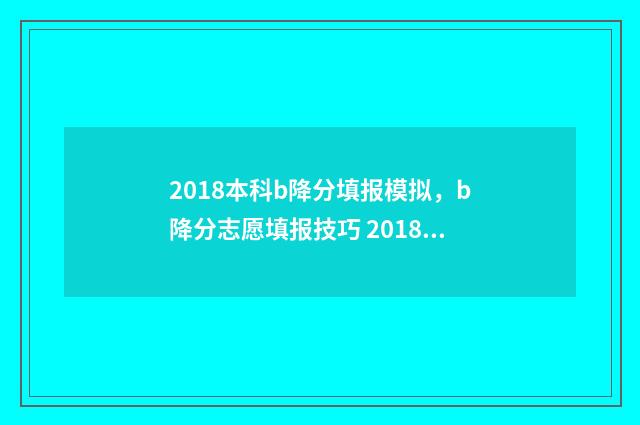 2018本科b降分填报模拟，b降分志愿填报技巧 2018降分补录二本院校