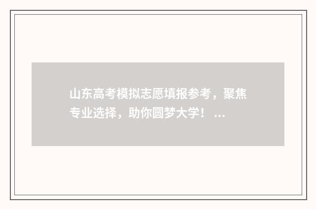 山东高考模拟志愿填报参考，聚焦专业选择，助你圆梦大学！ 山东高考模拟志愿填报什么时候结束
