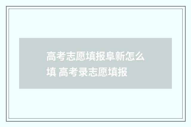 高考志愿填报阜新怎么填 高考录志愿填报
