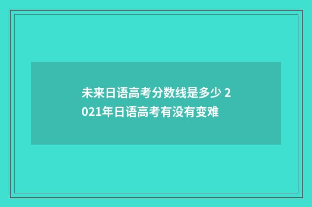 未来日语高考分数线是多少 2021年日语高考有没有变难