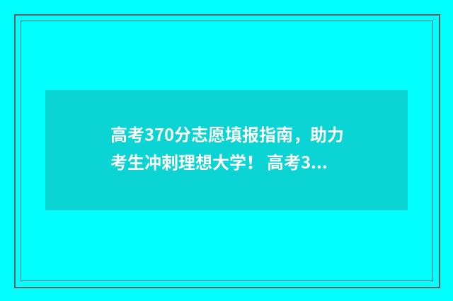 高考370分志愿填报指南，助力考生冲刺理想大学！ 高考370分怎么办