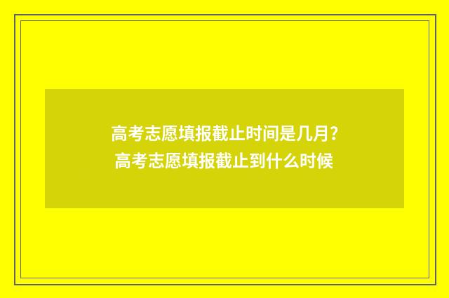 高考志愿填报截止时间是几月？ 高考志愿填报截止到什么时候
