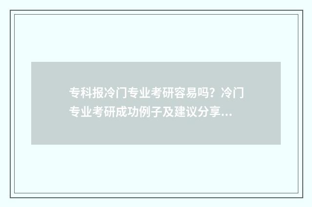 专科报冷门专业考研容易吗？冷门专业考研成功例子及建议分享 专科冷门专业但前景火爆