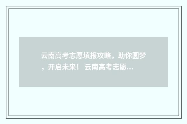 云南高考志愿填报攻略，助你圆梦，开启未来！ 云南高考志愿填报时间和截止时间