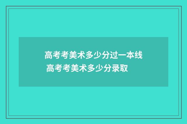 高考考美术多少分过一本线 高考考美术多少分录取