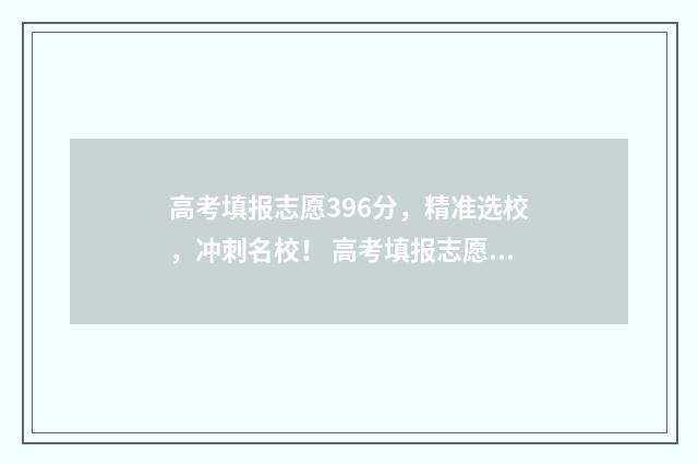 高考填报志愿396分，精准选校，冲刺名校！ 高考填报志愿怎么填