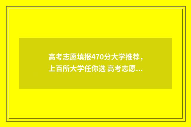 高考志愿填报470分大学推荐，上百所大学任你选 高考志愿填报技巧