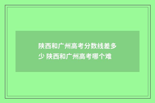 陕西和广州高考分数线差多少 陕西和广州高考哪个难