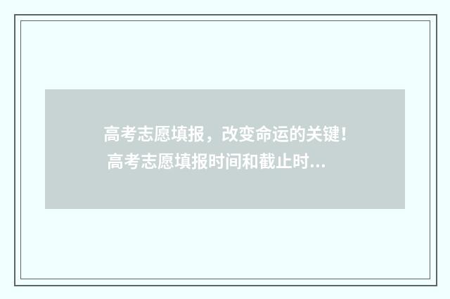 高考志愿填报，改变命运的关键！ 高考志愿填报时间和截止时间