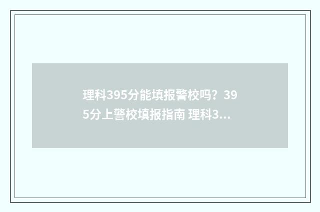 理科395分能填报警校吗？395分上警校填报指南 理科395分能填报什么专业