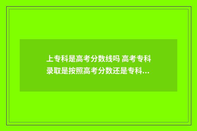 上专科是高考分数线吗 高考专科录取是按照高考分数还是专科分数