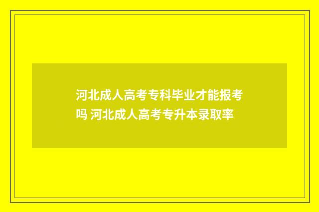 河北成人高考专科毕业才能报考吗 河北成人高考专升本录取率
