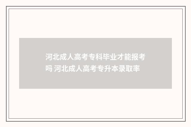 河北成人高考专科毕业才能报考吗 河北成人高考专升本录取率