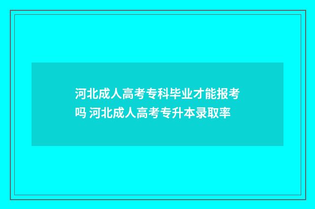 河北成人高考专科毕业才能报考吗 河北成人高考专升本录取率