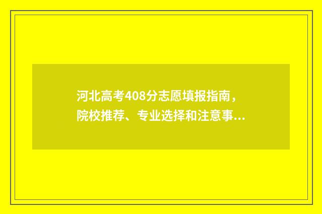 河北高考408分志愿填报指南，院校推荐、专业选择和注意事项 河北省408分能去哪里