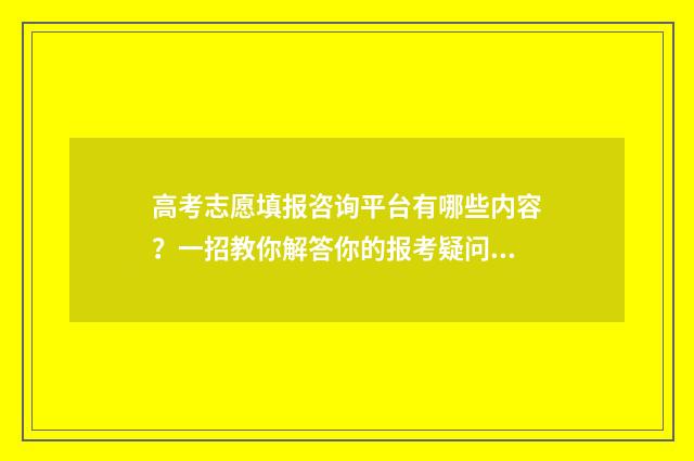 高考志愿填报咨询平台有哪些内容？一招教你解答你的报考疑问 高考志愿填报咨询市场火热,我该听谁的