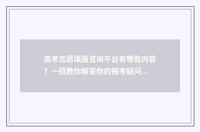 高考志愿填报咨询平台有哪些内容？一招教你解答你的报考疑问 高考志愿填报咨询市场火热,我该听谁的