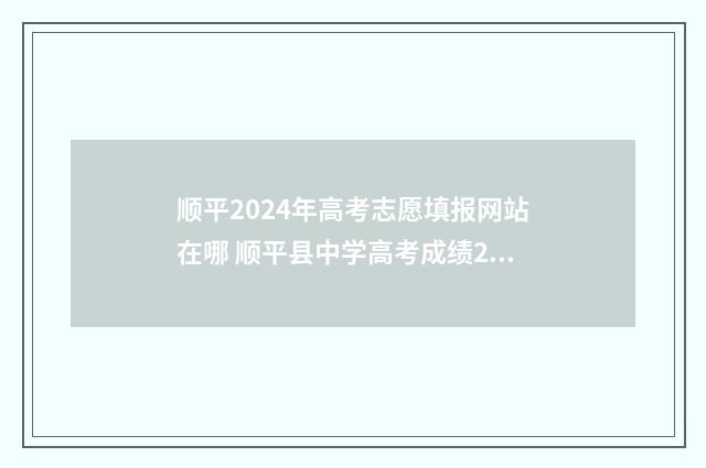 顺平2024年高考志愿填报网站在哪 顺平县中学高考成绩2021年