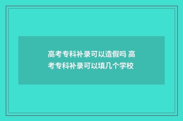 高考专科补录可以造假吗 高考专科补录可以填几个学校