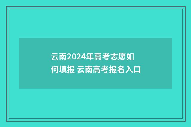 云南2024年高考志愿如何填报 云南高考报名入口