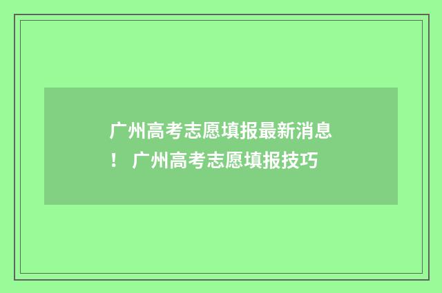 广州高考志愿填报最新消息！ 广州高考志愿填报技巧