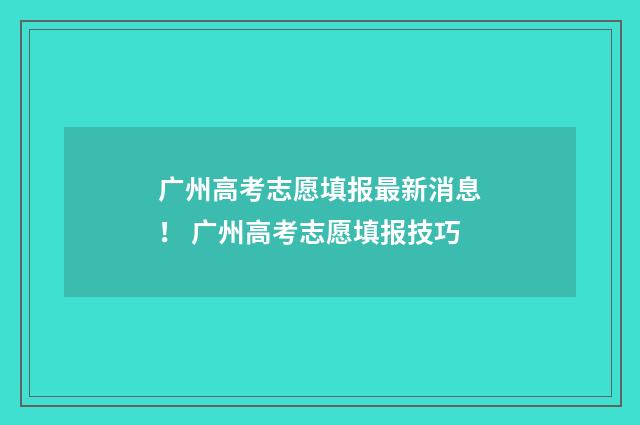 广州高考志愿填报最新消息！ 广州高考志愿填报技巧