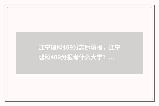 辽宁理科409分志愿填报，辽宁理科409分报考什么大学？ 辽宁理科430分排多少名