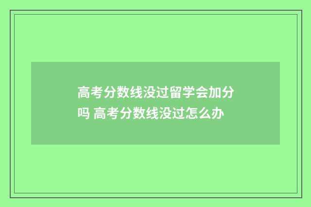 高考分数线没过留学会加分吗 高考分数线没过怎么办