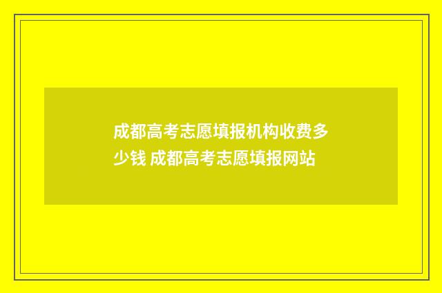 成都高考志愿填报机构收费多少钱 成都高考志愿填报网站