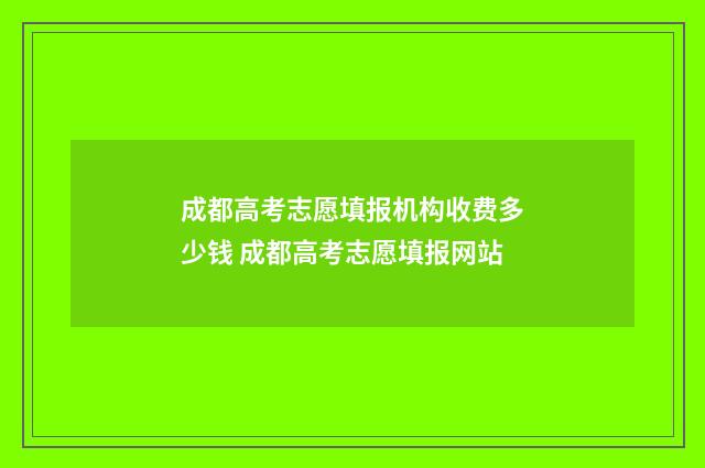 成都高考志愿填报机构收费多少钱 成都高考志愿填报网站