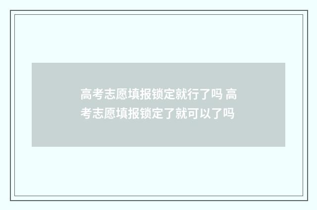 高考志愿填报锁定就行了吗 高考志愿填报锁定了就可以了吗