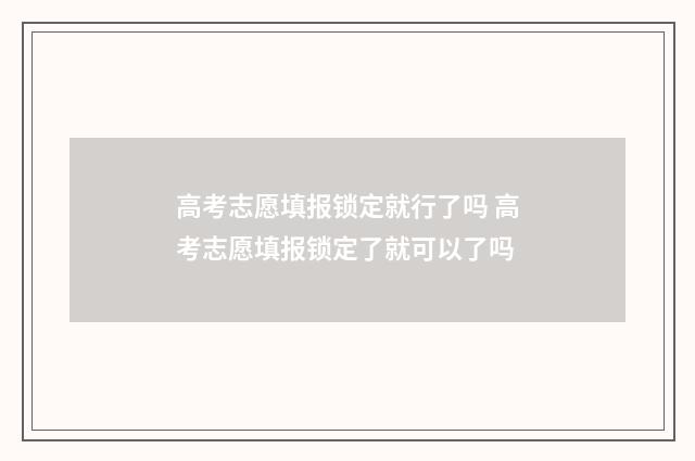 高考志愿填报锁定就行了吗 高考志愿填报锁定了就可以了吗