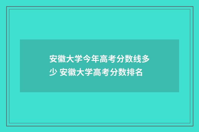 安徽大学今年高考分数线多少 安徽大学高考分数排名