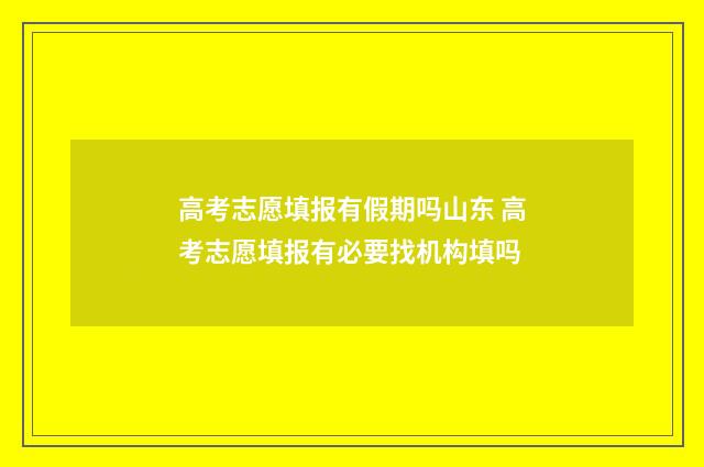 高考志愿填报有假期吗山东 高考志愿填报有必要找机构填吗