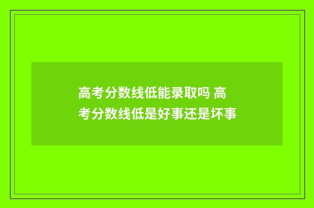高考分数线低能录取吗 高考分数线低是好事还是坏事